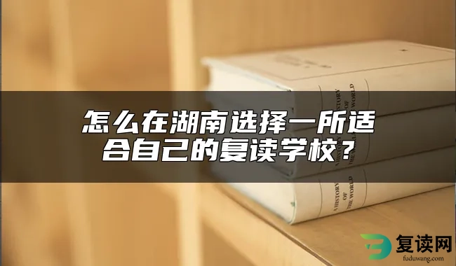 怎么在湖南选择一所适合自己的复读学校？