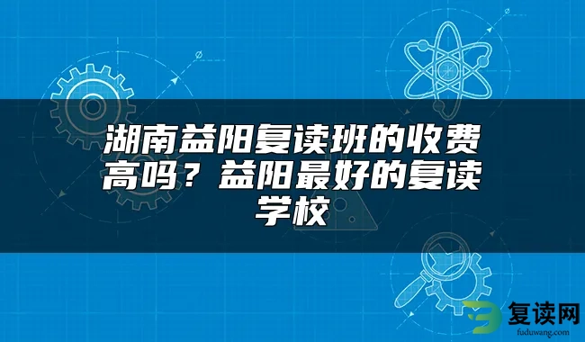 湖南益阳复读班的收费高吗？益阳最好的复读学校