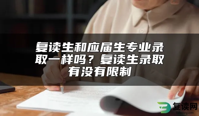 复读生和应届生专业录取一样吗？复读生录取有没有限制