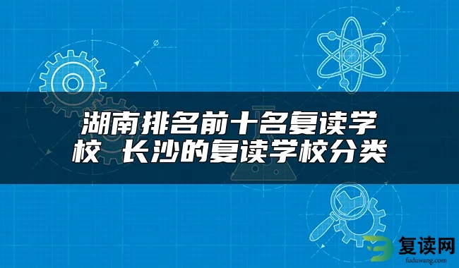 湖南排名前十名复读学校 长沙的复读学校分类