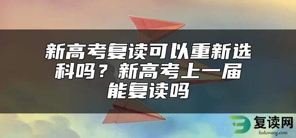 新高考复读可以重新选科吗？新高考上一届能复读吗