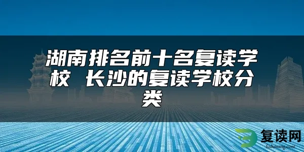 湖南排名前十名复读学校 长沙的复读学校分类