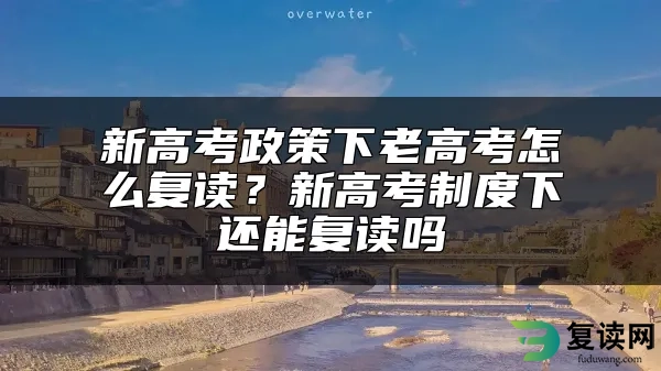 新高考政策下老高考怎么复读？新高考制度下还能复读吗