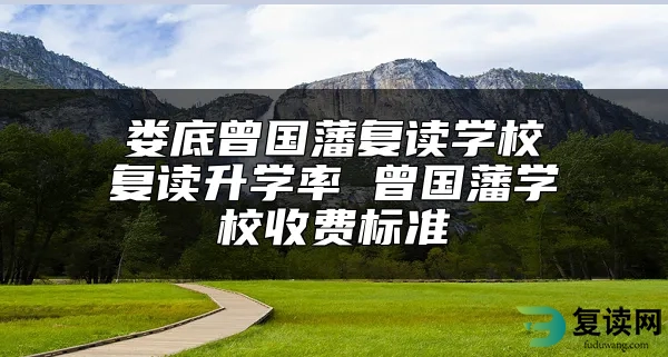 娄底曾国藩复读学校复读升学率 曾国藩学校收费标准