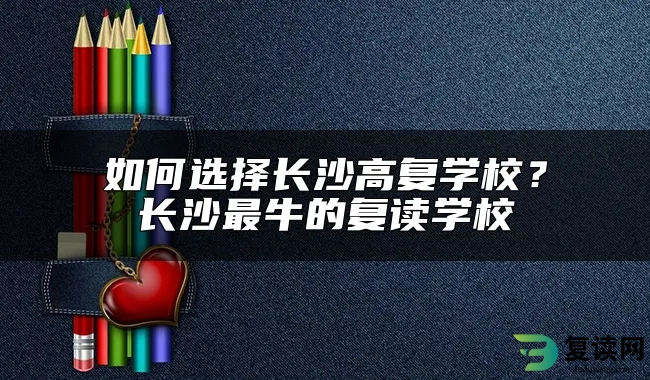 如何选择长沙高复学校？长沙最牛的复读学校