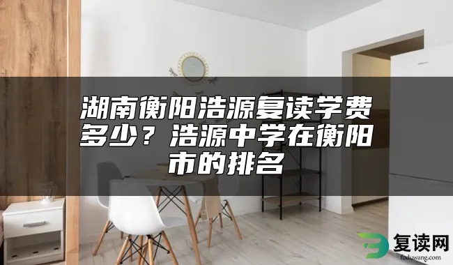 湖南衡阳浩源复读学费多少？浩源中学在衡阳市的排名