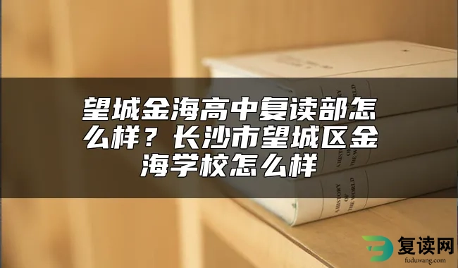 望城金海高中复读部怎么样？长沙市望城区金海学校怎么样