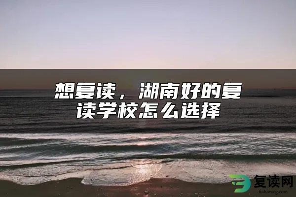 想复读，湖南好的复读学校怎么选择