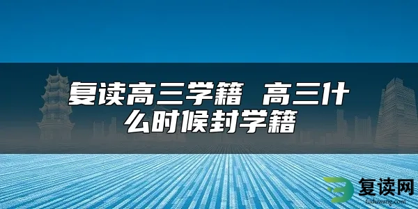 复读高三学籍 高三什么时候封学籍