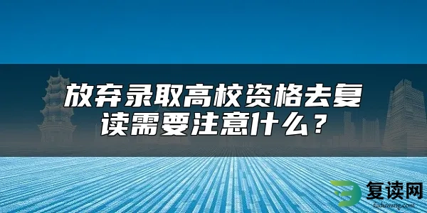 放弃录取高校资格去复读需要注意什么？