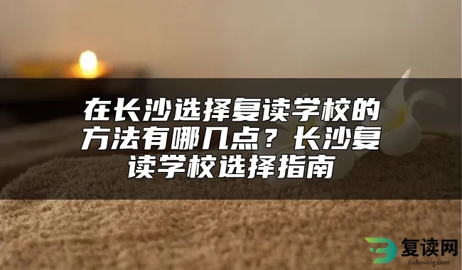 在长沙选择复读学校的方法有哪几点？长沙复读学校选择指南