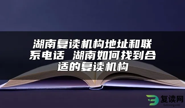 湖南复读机构地址和联系电话 湖南如何找到合适的复读机构