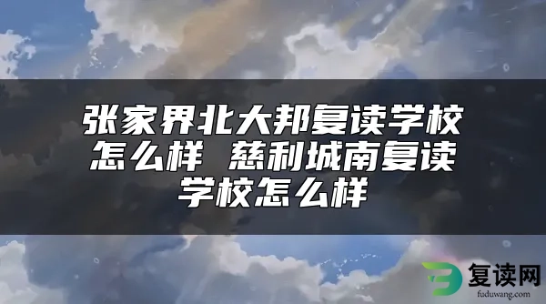 张家界北大邦复读学校怎么样 慈利城南复读学校怎么样