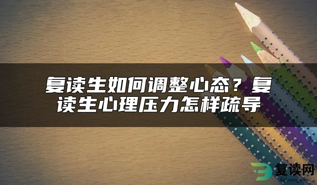 复读生如何调整心态？复读生心理压力怎样疏导