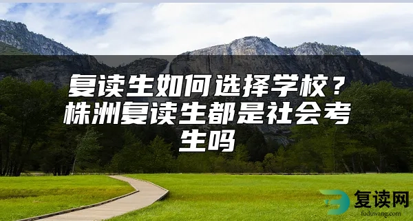 复读生如何选择学校？株洲复读生都是社会考生吗