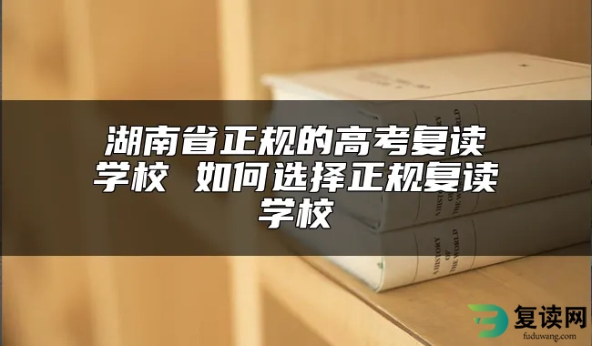 湖南省正规的高考复读学校 如何选择正规复读学校