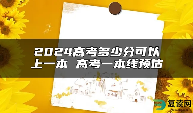 2024高考多少分可以上一本 高考一本线预估