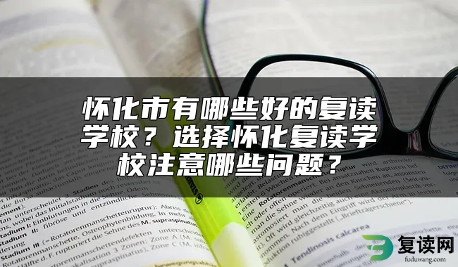 怀化市有哪些好的复读学校？选择怀化复读学校注意哪些问题？