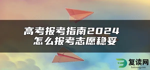 高考报考指南2024 怎么报考志愿稳妥