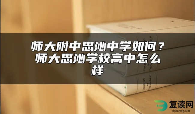 师大附中思沁中学如何？师大思沁学校高中怎么样