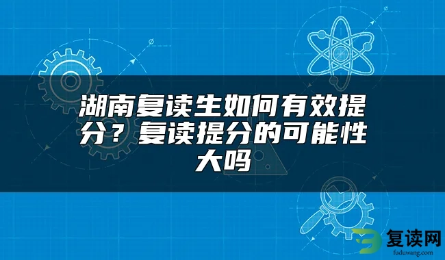 湖南复读生如何有效提分？复读提分的可能性大吗