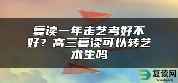 复读一年走艺考好不好？高三复读可以转艺术生吗