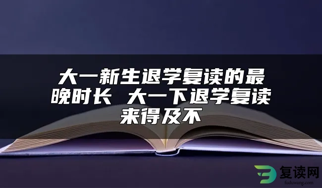 大一新生退学复读的最晚时长 大一下退学复读来得及不