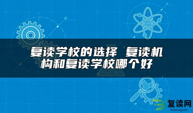 复读学校的选择 复读机构和复读学校哪个好