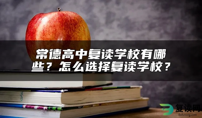 常德高中复读学校有哪些？怎么选择复读学校？