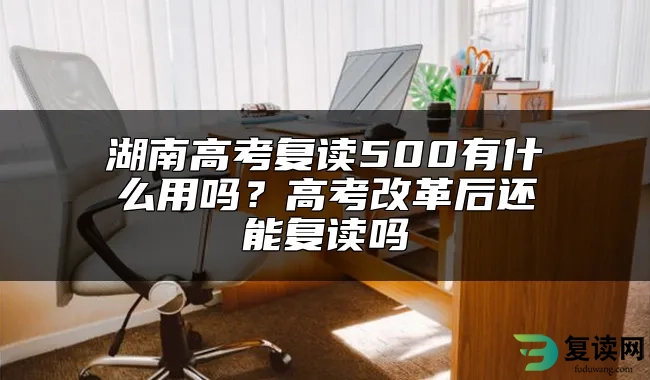 湖南高考复读500有什么用吗？高考改革后还能复读吗