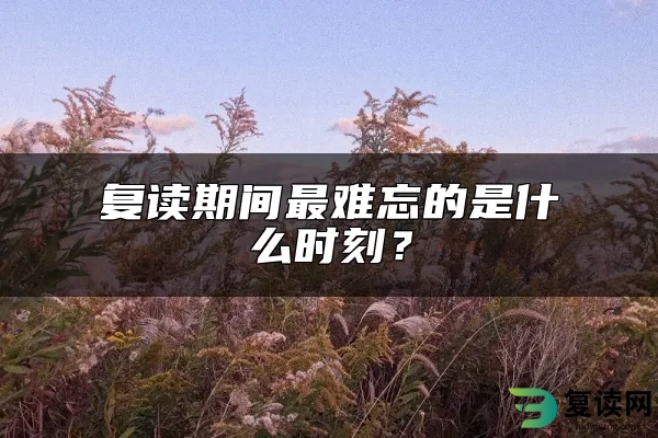 复读期间最难忘的是什么时刻？