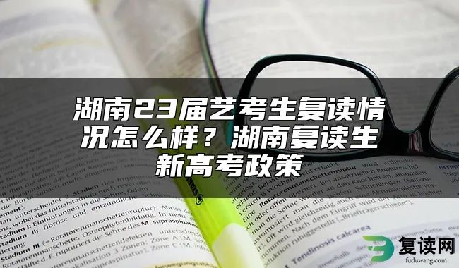 湖南23届艺考生复读情况怎么样？湖南复读生新高考政策