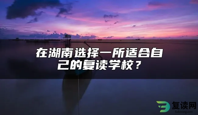 在湖南选择一所适合自己的复读学校？