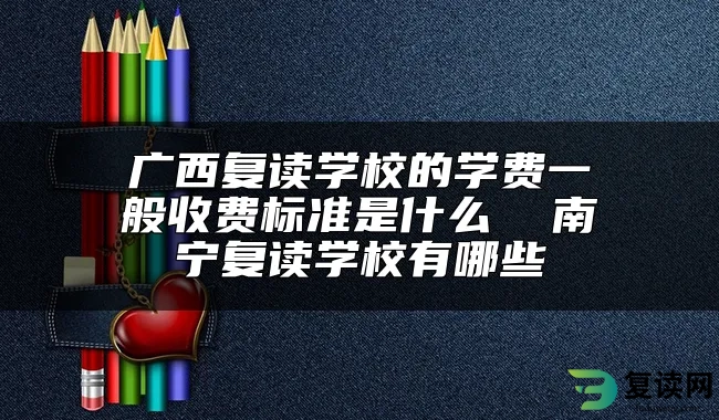 广西复读学校的学费一般收费标准是什么  南宁复读学校有哪些