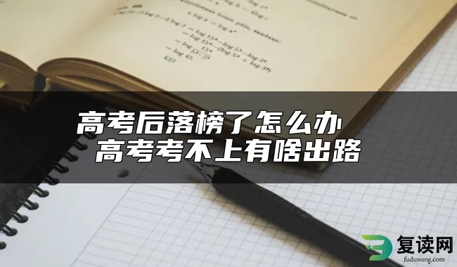 高考后落榜了怎么办  高考考不上有啥出路