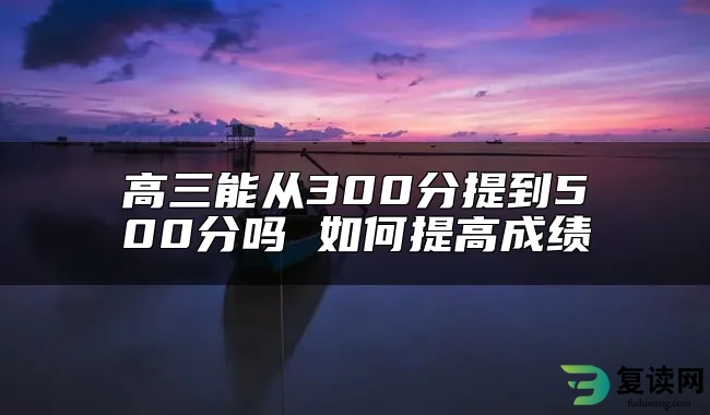 高三能从300分提到500分吗 如何提高成绩