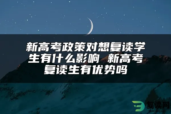 新高考政策对想复读学生有什么影响 新高考复读生有优势吗