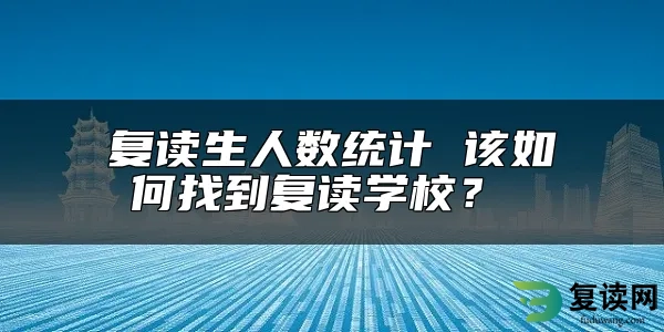 复读生人数统计 该如何找到复读学校？ 