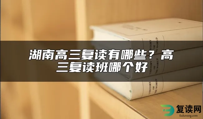 湖南高三复读有哪些？高三复读班哪个好