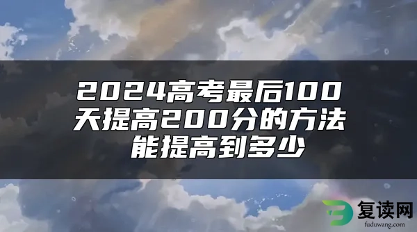 2024高考最后100天提高200分的方法 能提高到多少