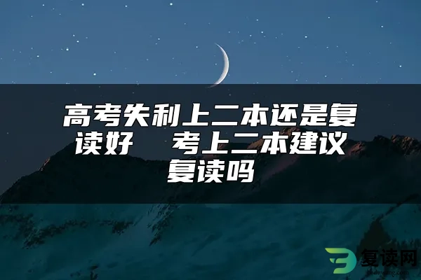 高考失利上二本还是复读好  考上二本建议复读吗