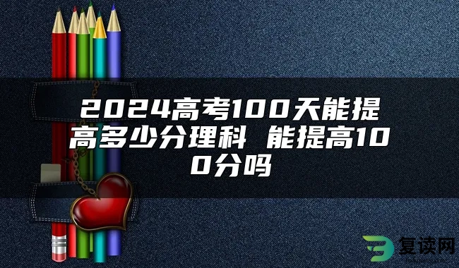 2024高考100天能提高多少分理科 能提高100分吗