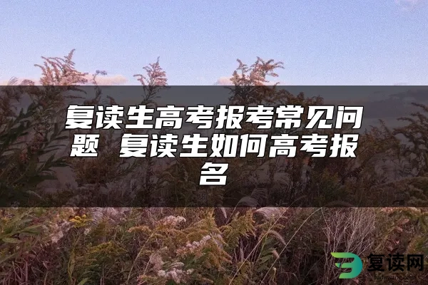 复读生高考报考常见问题 复读生如何高考报名