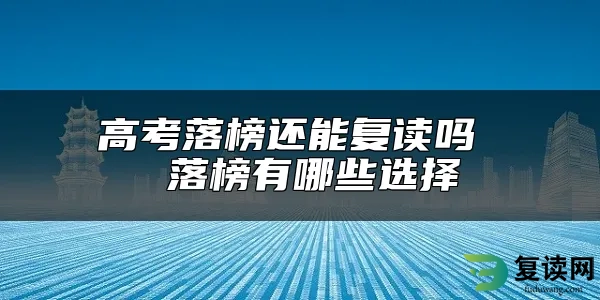 高考落榜还能复读吗  落榜有哪些选择