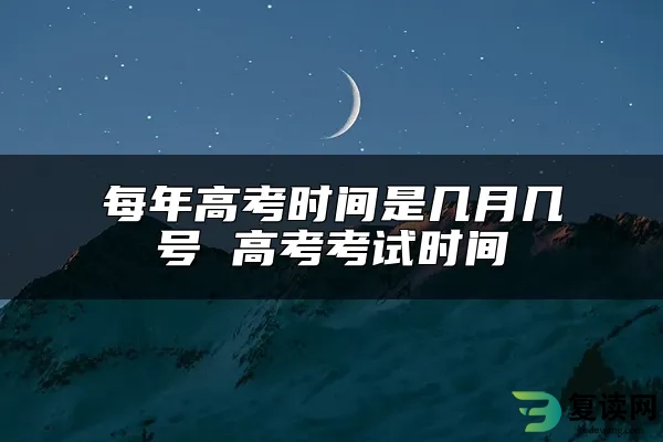 每年高考时间是几月几号 高考考试时间