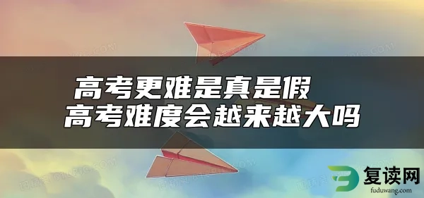 高考更难是真是假  高考难度会越来越大吗