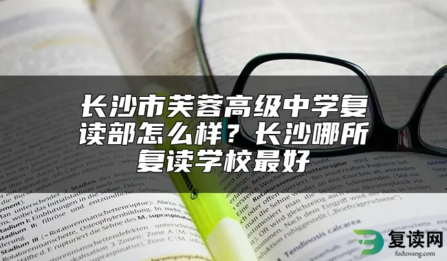 长沙市芙蓉高级中学复读部怎么样？长沙哪所复读学校最好