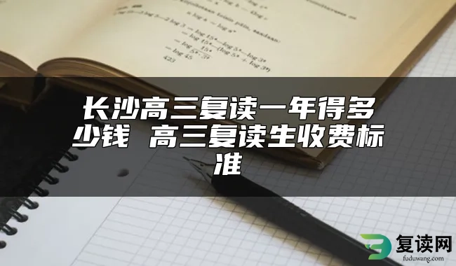 长沙高三复读一年得多少钱 高三复读生收费标准