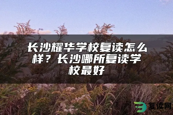 长沙耀华学校复读怎么样？长沙哪所复读学校最好