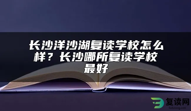 长沙洋沙湖复读学校怎么样？长沙哪所复读学校最好